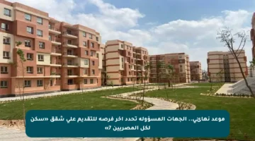 موعد نهائي.. الجهات المسؤولة تحدد آخر فرصة للتقديم على شقق «سكن لكل المصريين 7»